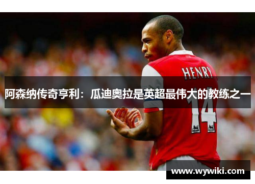 阿森纳传奇亨利：瓜迪奥拉是英超最伟大的教练之一