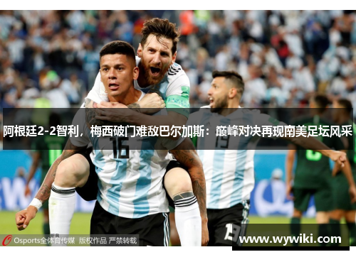 阿根廷2-2智利，梅西破门难敌巴尔加斯：巅峰对决再现南美足坛风采
