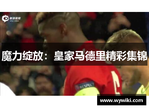 魔力绽放：皇家马德里精彩集锦