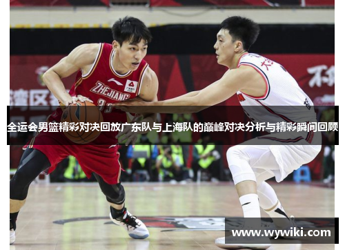 全运会男篮精彩对决回放广东队与上海队的巅峰对决分析与精彩瞬间回顾